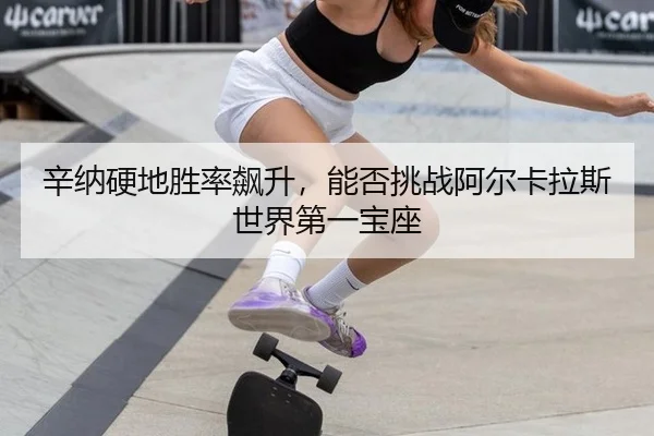 辛纳硬地胜率飙升，能否挑战阿尔卡拉斯世界第一宝座