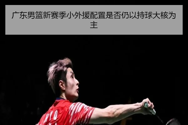 广东男篮新赛季小外援配置是否仍以持球大核为主